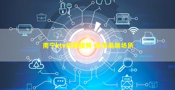 南宁ktv招聘模特-选择高端场所